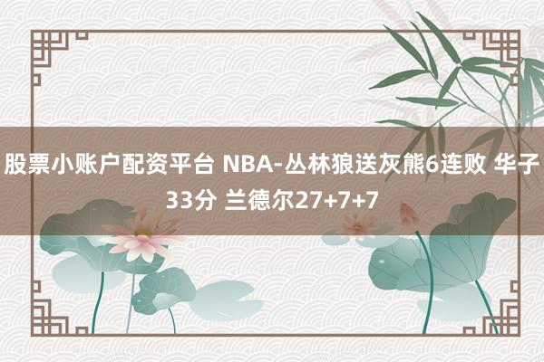 股票小账户配资平台 NBA-丛林狼送灰熊6连败 华子33分 兰德尔27+7+7