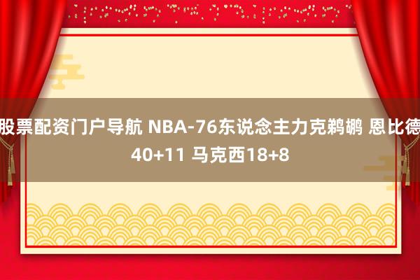 股票配资门户导航 NBA-76东说念主力克鹈鹕 恩比德40+11 马克西18+8