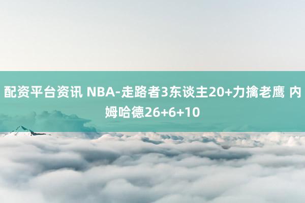 配资平台资讯 NBA-走路者3东谈主20+力擒老鹰 内姆哈德26+6+10