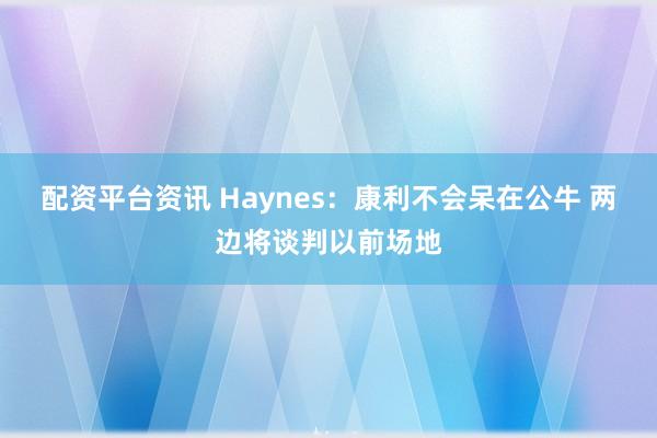 配资平台资讯 Haynes：康利不会呆在公牛 两边将谈判以前场地
