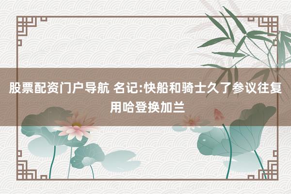 股票配资门户导航 名记:快船和骑士久了参议往复 用哈登换加兰