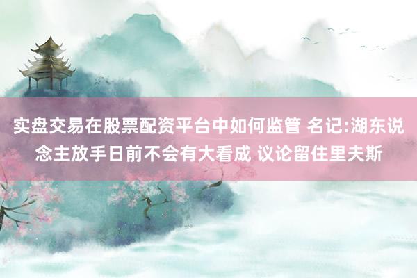 实盘交易在股票配资平台中如何监管 名记:湖东说念主放手日前不会有大看成 议论留住里夫斯