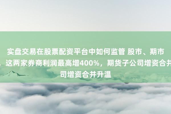 实盘交易在股票配资平台中如何监管 股市、期市火热，这两家券商利润最高增400%，期货子公司增资合并升温