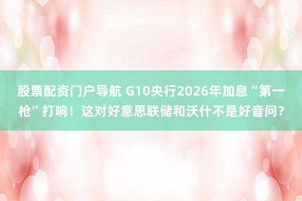 股票配资门户导航 G10央行2026年加息“第一枪”打响！这对好意思联储和沃什不是好音问？