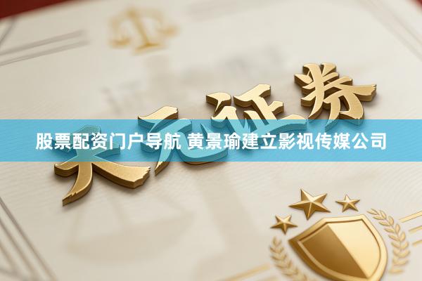 股票配资门户导航 黄景瑜建立影视传媒公司