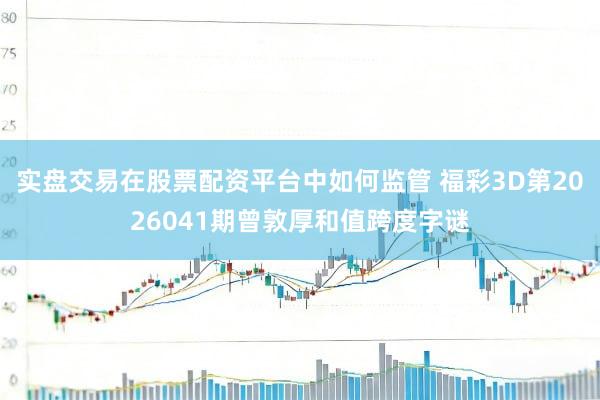 实盘交易在股票配资平台中如何监管 福彩3D第2026041期曾敦厚和值跨度字谜