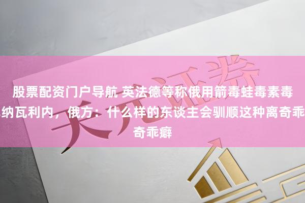 股票配资门户导航 英法德等称俄用箭毒蛙毒素毒死纳瓦利内，俄方：什么样的东谈主会驯顺这种离奇乖癖