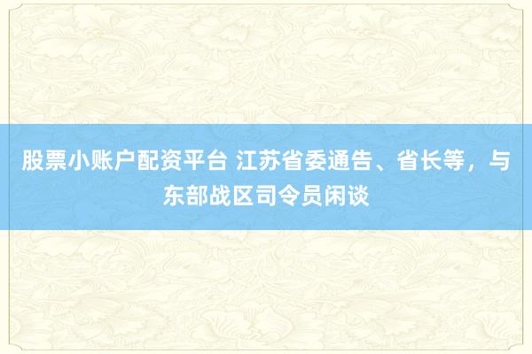 股票小账户配资平台 江苏省委通告、省长等，与东部战区司令员闲谈