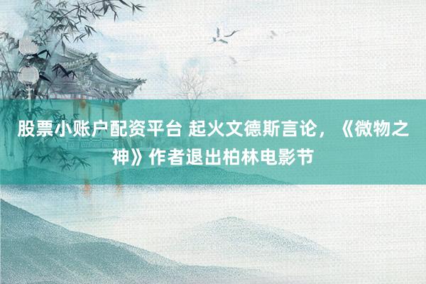 股票小账户配资平台 起火文德斯言论，《微物之神》作者退出柏林电影节