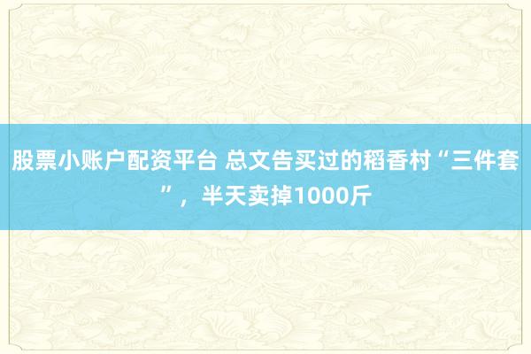 股票小账户配资平台 总文告买过的稻香村“三件套”，半天卖掉1000斤