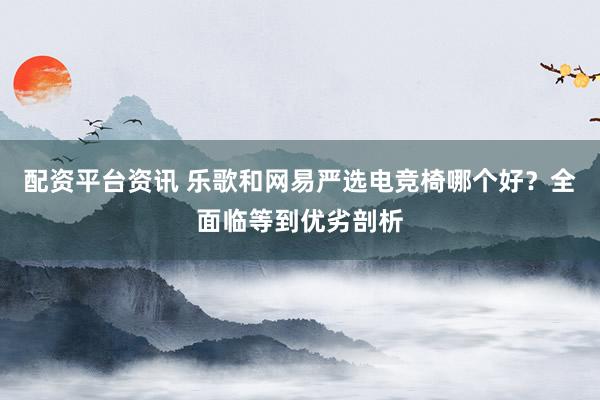 配资平台资讯 乐歌和网易严选电竞椅哪个好？全面临等到优劣剖析