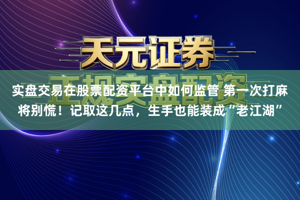 实盘交易在股票配资平台中如何监管 第一次打麻将别慌！记取这几点，生手也能装成“老江湖”