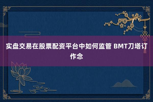 实盘交易在股票配资平台中如何监管 BMT刀塔订作念