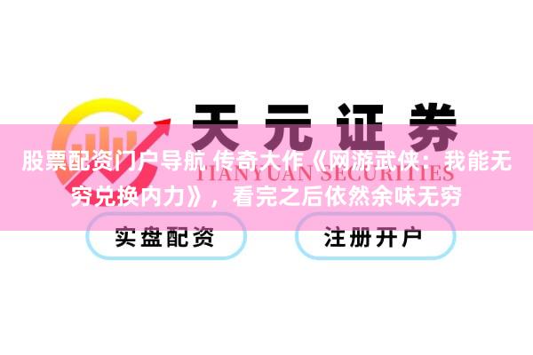 股票配资门户导航 传奇大作《网游武侠：我能无穷兑换内力》，看完之后依然余味无穷