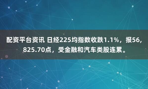 配资平台资讯 日经225均指数收跌1.1%，报56,825.70点，受金融和汽车类股连累。