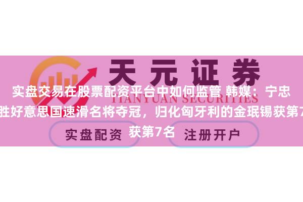 实盘交易在股票配资平台中如何监管 韩媒：宁忠岩胜好意思国速滑名将夺冠，归化匈牙利的金珉锡获第7名