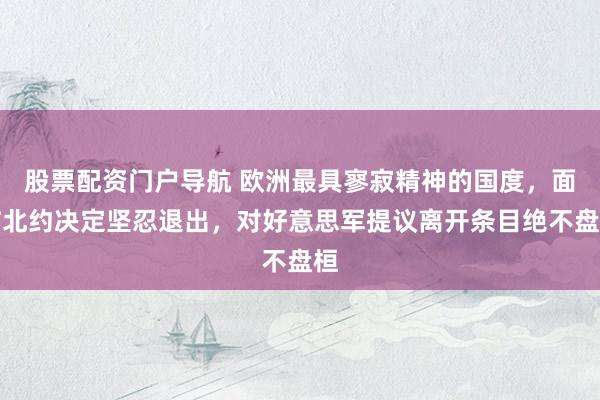 股票配资门户导航 欧洲最具寥寂精神的国度，面临北约决定坚忍退出，对好意思军提议离开条目绝不盘桓