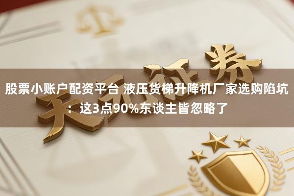 股票小账户配资平台 液压货梯升降机厂家选购陷坑：这3点90%东谈主皆忽略了