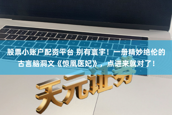 股票小账户配资平台 别有寰宇！一册精妙绝伦的古言脑洞文《惊凰医妃》，点进来就对了！