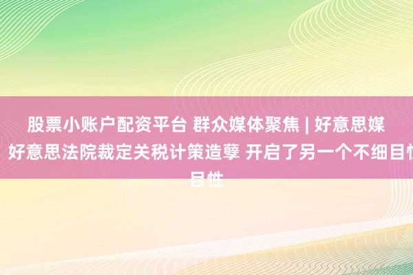 股票小账户配资平台 群众媒体聚焦 | 好意思媒：好意思法院裁定关税计策造孽 开启了另一个不细目性
