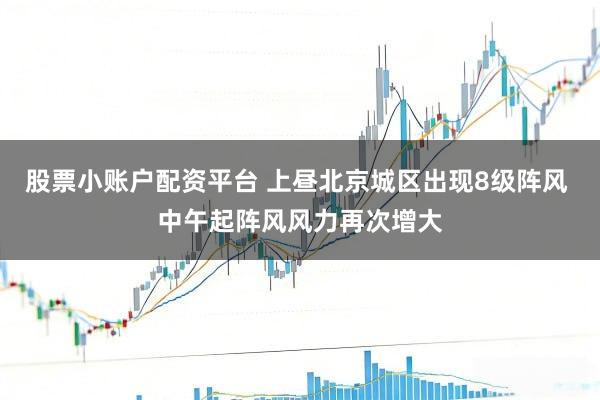 股票小账户配资平台 上昼北京城区出现8级阵风 中午起阵风风力再次增大