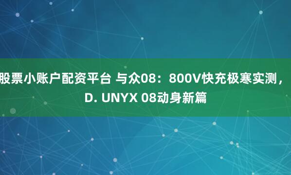 股票小账户配资平台 与众08：800V快充极寒实测，ID. UNYX 08动身新篇