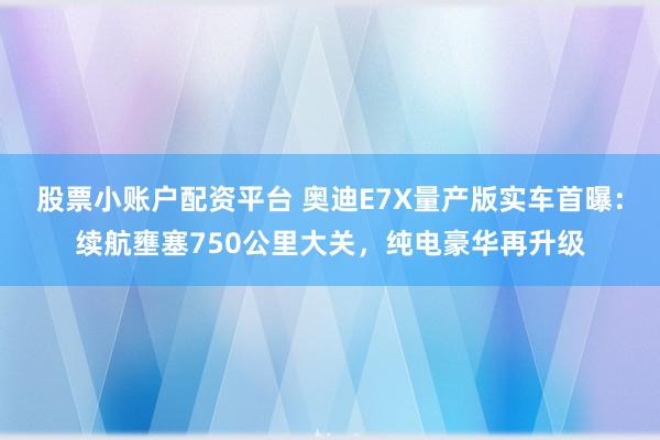 股票小账户配资平台 奥迪E7X量产版实车首曝：续航壅塞750公里大关，纯电豪华再升级