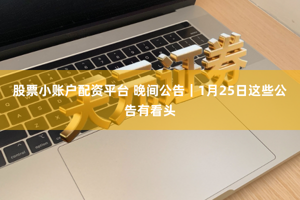 股票小账户配资平台 晚间公告｜1月25日这些公告有看头