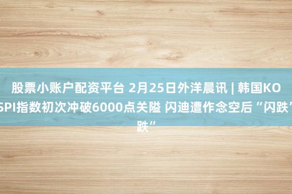 股票小账户配资平台 2月25日外洋晨讯 | 韩国KOSPI指数初次冲破6000点关隘 闪迪遭作念空后“闪跌”