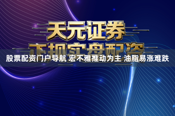 股票配资门户导航 宏不雅推动为主 油脂易涨难跌
