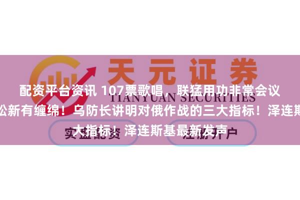 配资平台资讯 107票歌唱，联猛用功非常会议通过俄乌轻松新有缠绵！乌防长讲明对俄作战的三大指标！泽连斯基最新发声