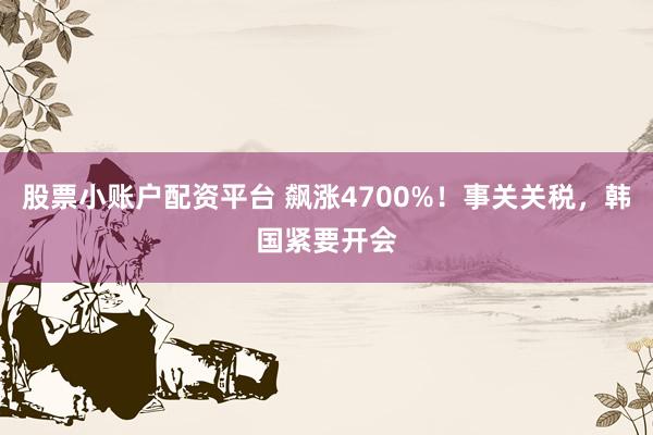 股票小账户配资平台 飙涨4700%！事关关税，韩国紧要开会