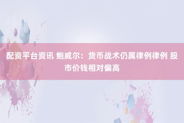 配资平台资讯 鲍威尔：货币战术仍属律例律例 股市价钱相对偏高