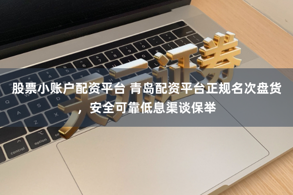 股票小账户配资平台 青岛配资平台正规名次盘货，安全可靠低息渠谈保举