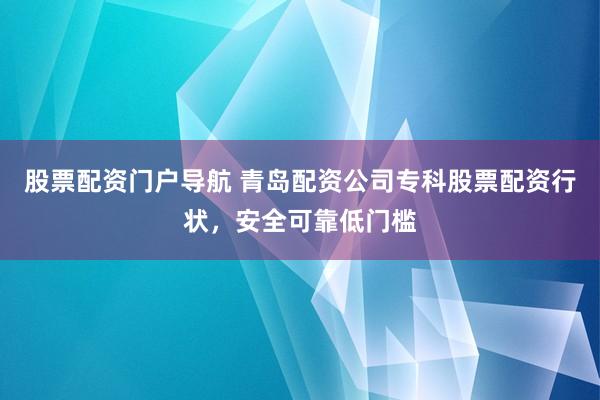 股票配资门户导航 青岛配资公司专科股票配资行状，安全可靠低门槛