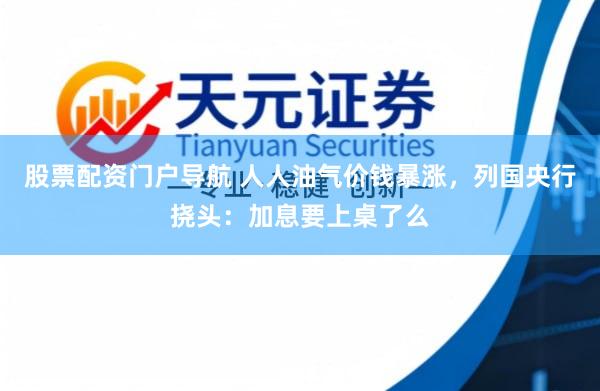 股票配资门户导航 人人油气价钱暴涨，列国央行挠头：加息要上桌了么