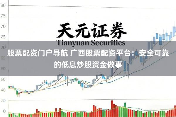 股票配资门户导航 广西股票配资平台：安全可靠的低息炒股资金做事