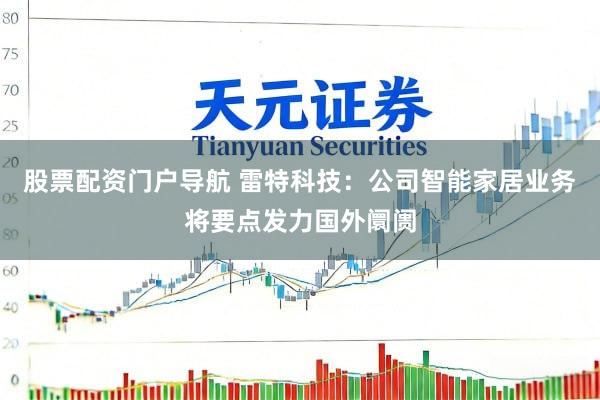 股票配资门户导航 雷特科技：公司智能家居业务将要点发力国外阛阓