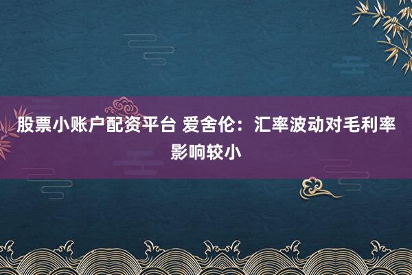 股票小账户配资平台 爱舍伦：汇率波动对毛利率影响较小