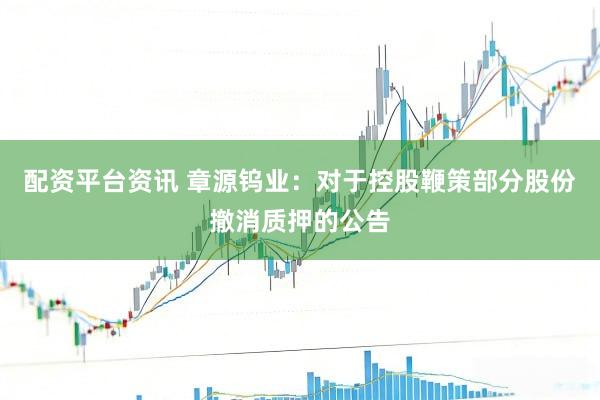 配资平台资讯 章源钨业：对于控股鞭策部分股份撤消质押的公告