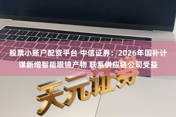 股票小账户配资平台 中信证券：2026年国补计谋新增智能眼镜产物 联系供应链公司受益