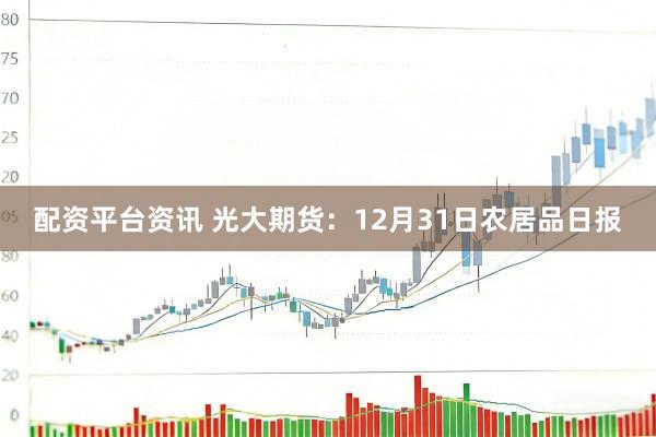配资平台资讯 光大期货：12月31日农居品日报