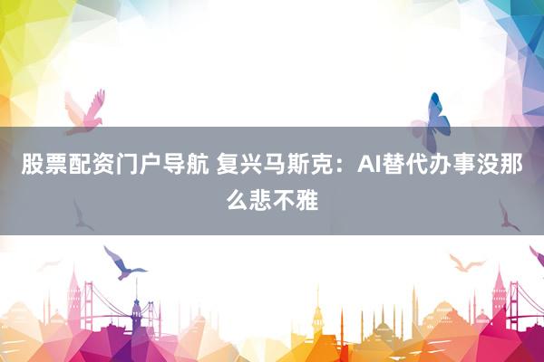 股票配资门户导航 复兴马斯克：AI替代办事没那么悲不雅