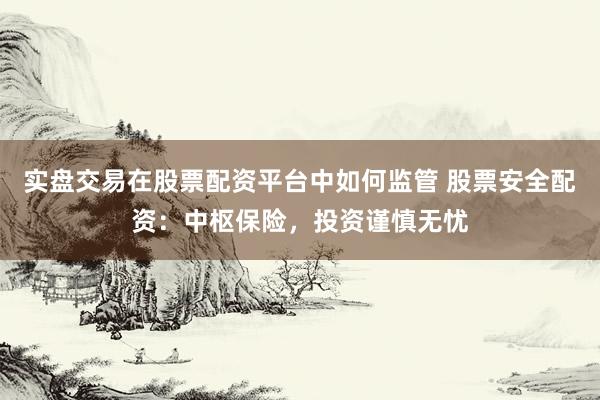 实盘交易在股票配资平台中如何监管 股票安全配资：中枢保险，投资谨慎无忧