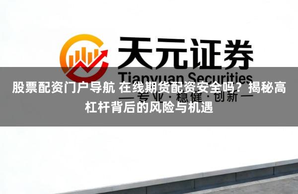股票配资门户导航 在线期货配资安全吗？揭秘高杠杆背后的风险与机遇