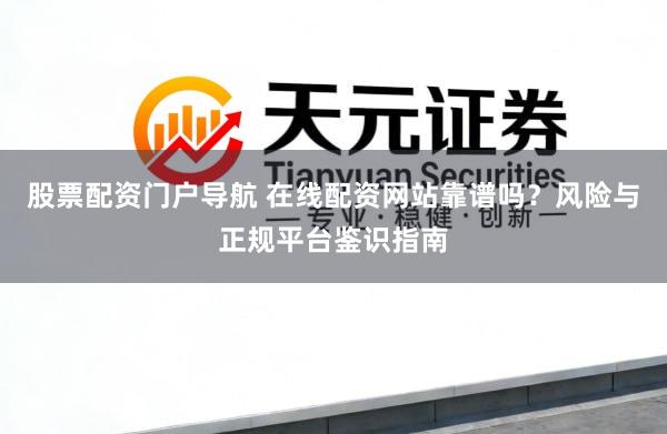 股票配资门户导航 在线配资网站靠谱吗？风险与正规平台鉴识指南